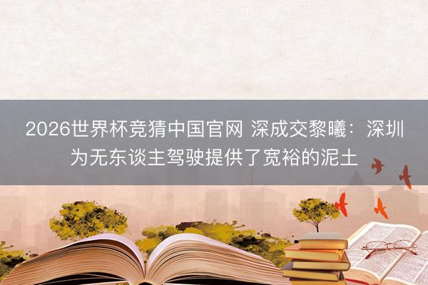2026世界杯竞猜中国官网 深成交黎曦：深圳为无东谈主驾驶提供了宽裕的泥土