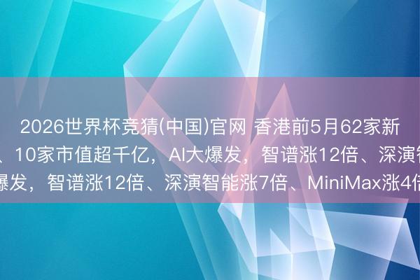 2026世界杯竞猜(中国)官网 香港前5月62家新股IPO:20家股价翻倍、10家市值超千亿,AI大爆发,智谱涨12倍、深演智能涨7倍、MiniMax涨4倍