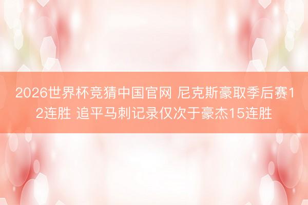 2026世界杯竞猜中国官网 尼克斯豪取季后赛12连胜 追平马刺记录仅次于豪杰15连胜