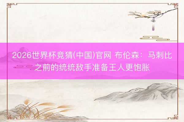 2026世界杯竞猜(中国)官网 布伦森：马刺比之前的统统敌手准备王人更饱胀