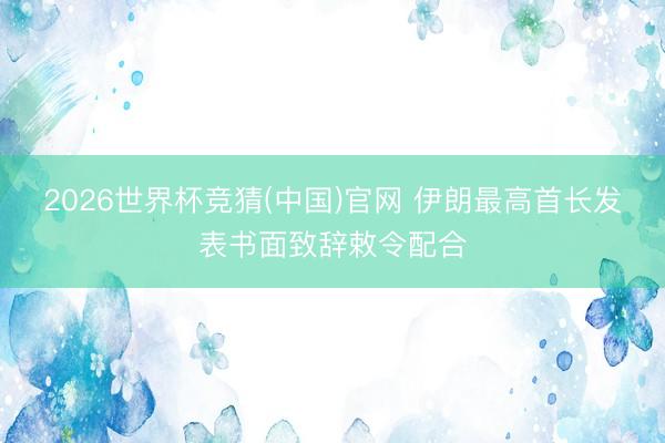 2026世界杯竞猜(中国)官网 伊朗最高首长发表书面致辞敕令配合