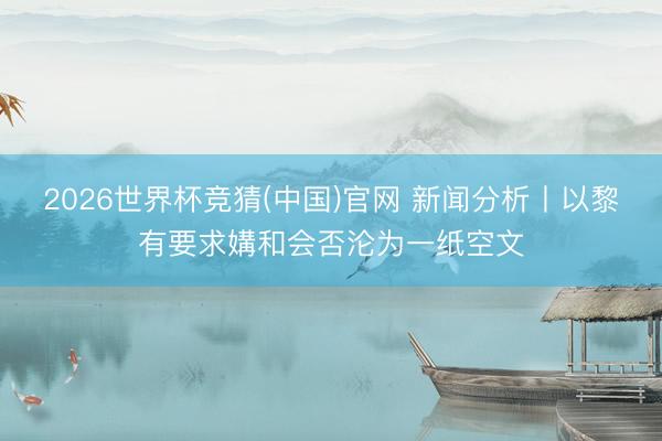 2026世界杯竞猜(中国)官网 新闻分析丨以黎有要求媾和会否沦为一纸空文