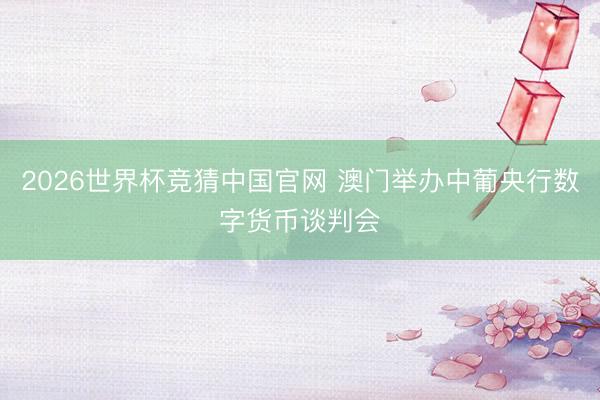 2026世界杯竞猜中国官网 澳门举办中葡央行数字货币谈判会