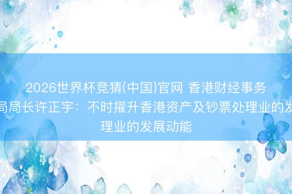 2026世界杯竞猜(中国)官网 香港财经事务及库务局局长许正宇：不时擢升香港资产及钞票处理业的发展动能
