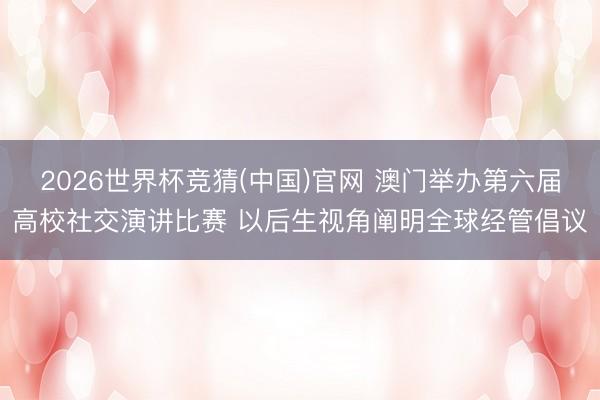 2026世界杯竞猜(中国)官网 澳门举办第六届高校社交演讲比赛 以后生视角阐明全球经管倡议