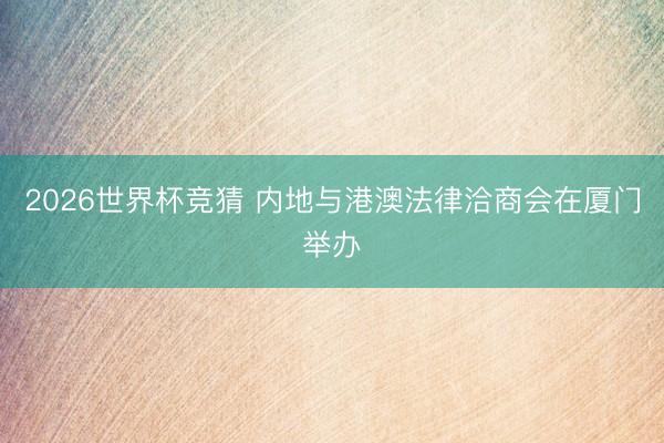 2026世界杯竞猜 内地与港澳法律洽商会在厦门举办