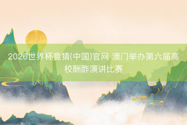 2026世界杯竞猜(中国)官网 澳门举办第六届高校酬酢演讲比赛