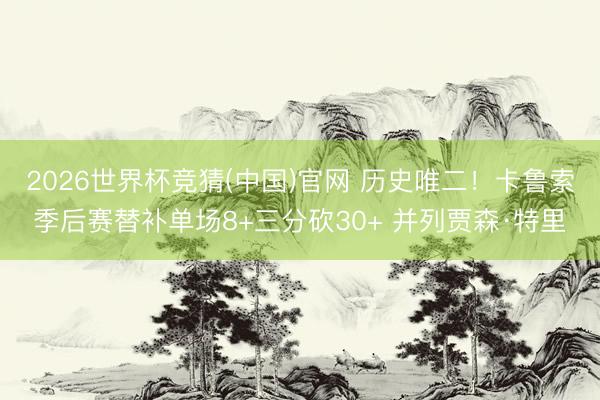 2026世界杯竞猜(中国)官网 历史唯二！卡鲁索季后赛替补单场8+三分砍30+ 并列贾森·特里
