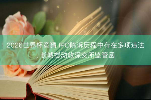 2026世界杯竞猜 IPO陈诉历程中存在多项违法, 长城搅动收深交所监管函