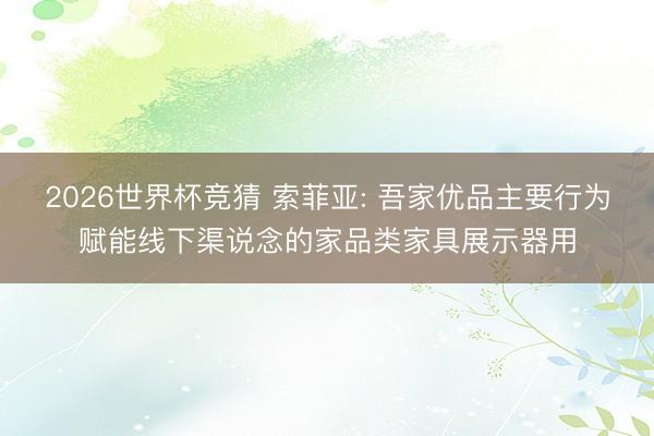 2026世界杯竞猜 索菲亚: 吾家优品主要行为赋能线下渠说念的家品类家具展示器用