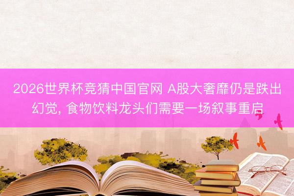 2026世界杯竞猜中国官网 A股大奢靡仍是跌出幻觉， 食物饮料龙头们需要一场叙事重启