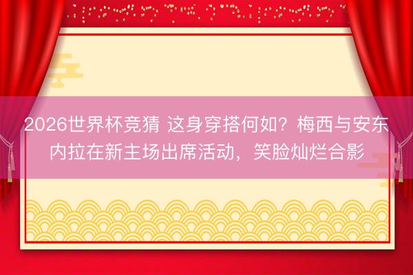 2026世界杯竞猜 这身穿搭何如？梅西与安东内拉在新主场出席活动，<a href=