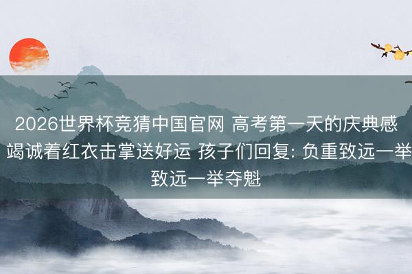 2026世界杯竞猜中国官网 高考第一天的庆典感拉满 竭诚着红衣击掌送好运 孩子们回复: 负重致远一举夺魁