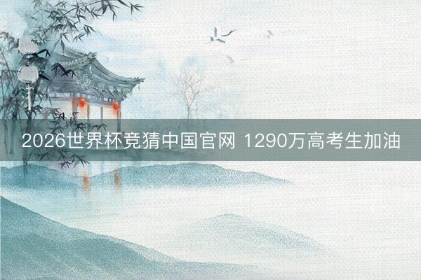 2026世界杯竞猜中国官网 1290万高考生加油