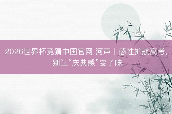 2026世界杯竞猜中国官网 河声丨感性护航高考， 别让“庆典感”变了味