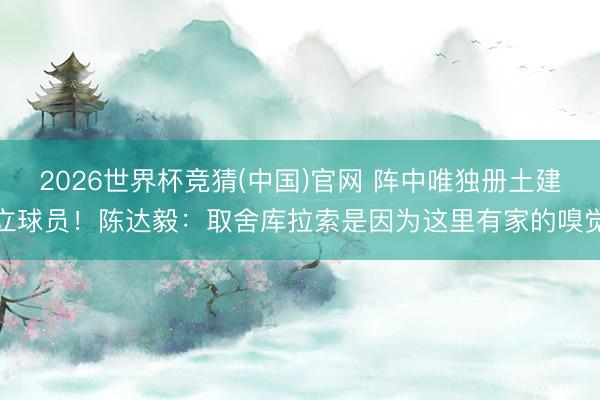 2026世界杯竞猜(中国)官网 阵中唯独册土建立球员！陈达毅：取舍库拉索是因为这里有家的嗅觉