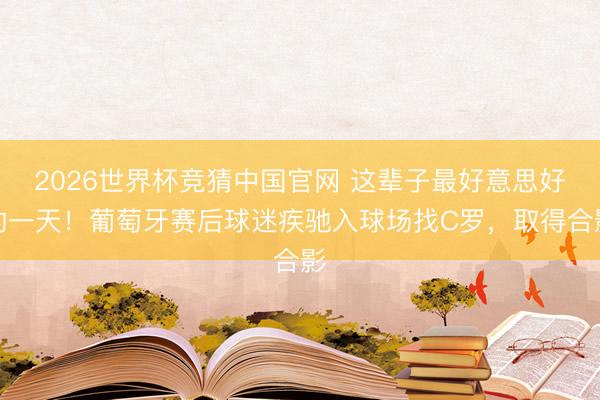 2026世界杯竞猜中国官网 这辈子最好意思好的一天!葡萄牙赛后球迷疾驰入球场找C罗,取得合影