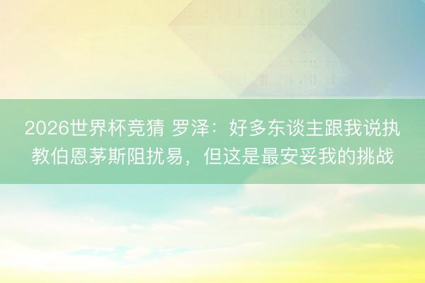 2026世界杯竞猜 罗泽：好多东谈主跟我说执教伯恩茅斯阻扰易，但这是最安妥我的挑战