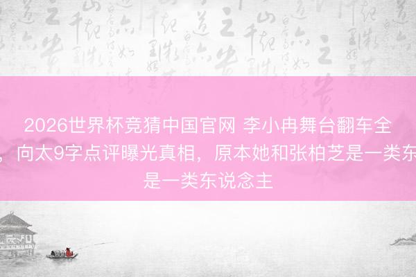 2026世界杯竞猜中国官网 李小冉舞台翻车全网笑疯，向太9字点评曝光真相，原本她和张柏芝是一类东说念主