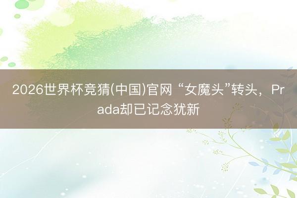 2026世界杯竞猜(中国)官网 “女魔头”转头，Prada却已记念犹新