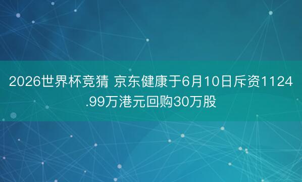 2026世界杯竞猜 京东健康于6月10日斥资1124.99万港元回购30万股