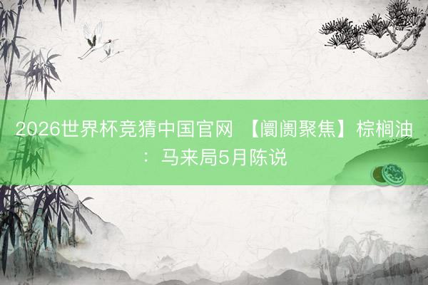2026世界杯竞猜中国官网 【阛阓聚焦】棕榈油：马来局5月陈说