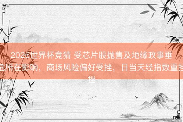 2026世界杯竞猜 受芯片股抛售及地缘政事垂危所在影响，商场风险偏好受挫，日当天经指数重挫
