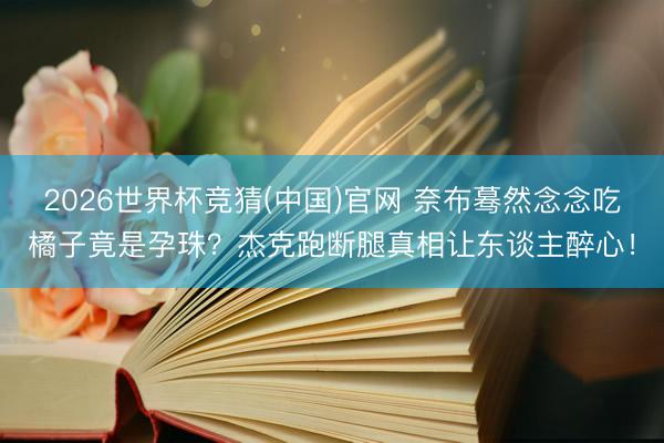 2026世界杯竞猜(中国)官网 奈布蓦然念念吃橘子竟是孕珠？杰克跑断腿真相让东谈主醉心！