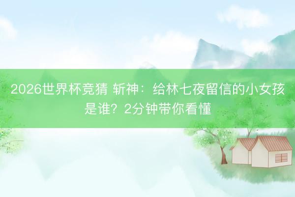 2026世界杯竞猜 斩神：给林七夜留信的小女孩是谁？2分钟带你看懂