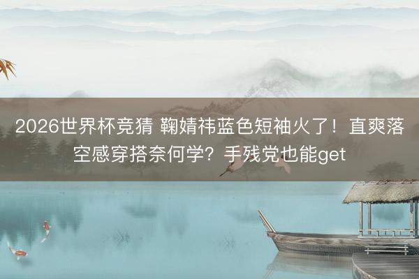 2026世界杯竞猜 鞠婧祎蓝色短袖火了！直爽落空感穿搭奈何学？手残党也能get