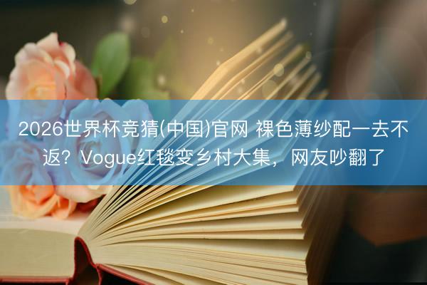 2026世界杯竞猜(中国)官网 裸色薄纱配一去不返？Vogue红毯变乡村大集，网友吵翻了