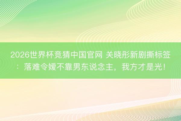 2026世界杯竞猜中国官网 关晓彤新剧撕标签：落难令嫒不靠男东说念主，我方才是光！