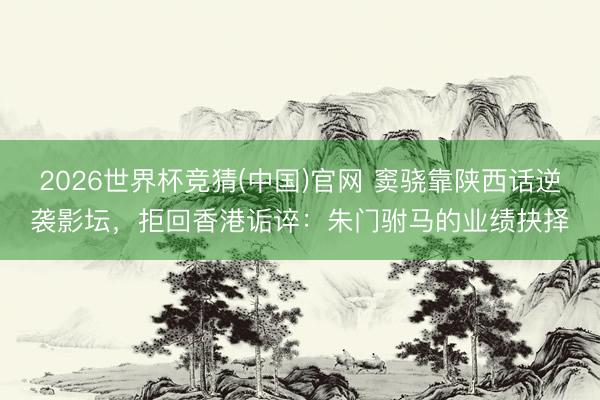 2026世界杯竞猜(中国)官网 窦骁靠陕西话逆袭影坛，拒回香港诟谇：朱门驸马的业绩抉择