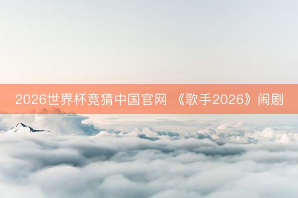 2026世界杯竞猜中国官网 《歌手2026》闹剧