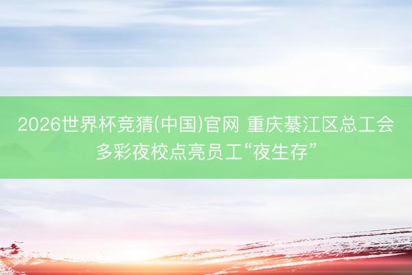 2026世界杯竞猜(中国)官网 重庆綦江区总工会多彩夜校点亮员工“夜生存”