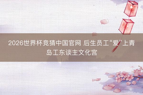 2026世界杯竞猜中国官网 后生员工“爱”上青岛工东谈主文化宫