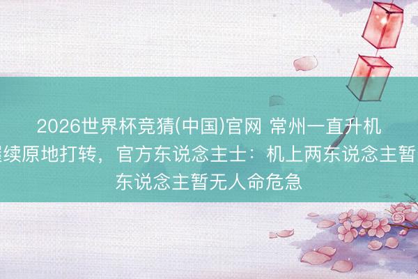 2026世界杯竞猜(中国)官网 常州一直升机尾部断裂握续原地打转，官方东说念主士：机上两东说念主暂无人命危急