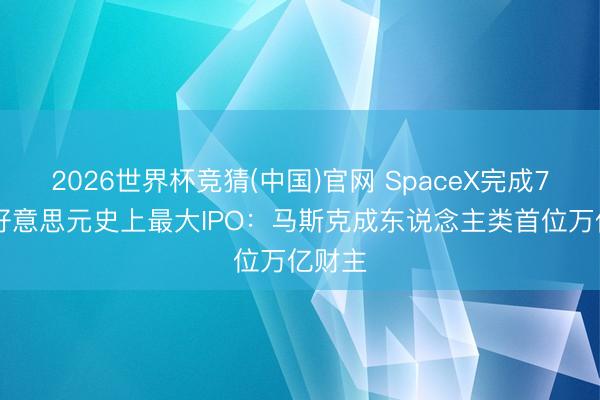 2026世界杯竞猜(中国)官网 SpaceX完成750亿好意思元史上最大IPO：马斯克成东说念主类首位万亿财主