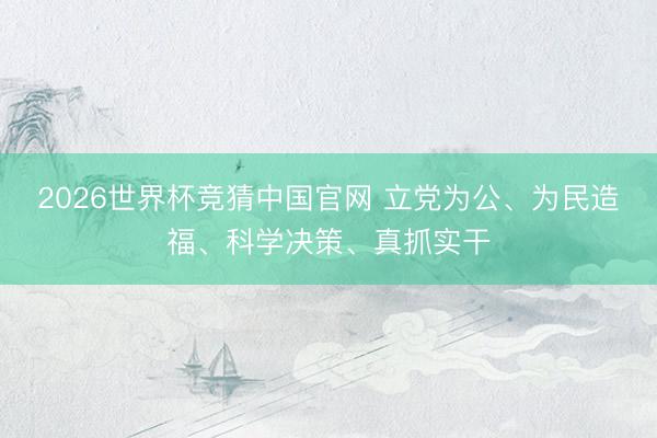 2026世界杯竞猜中国官网 立党为公、为民造福、科学决策、真抓实干