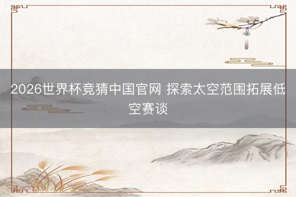 2026世界杯竞猜中国官网 探索太空范围拓展低空赛谈