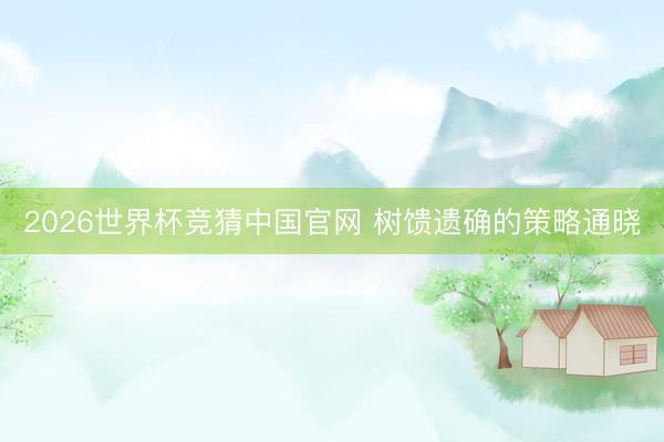 2026世界杯竞猜中国官网 树馈遗确的策略通晓
