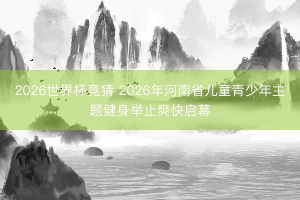 2026世界杯竞猜 2026年河南省儿童青少年主题健身举止爽快启幕