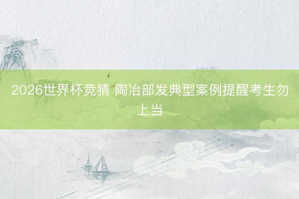 2026世界杯竞猜 陶冶部发典型案例提醒考生勿上当