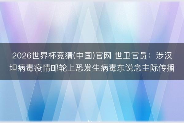 2026世界杯竞猜(中国)官网 世卫官员：涉汉坦病毒疫情邮轮上恐发生病毒东说念主际传播