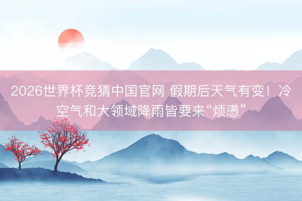 2026世界杯竞猜中国官网 假期后天气有变！冷空气和大领域降雨皆要来“烦懑”