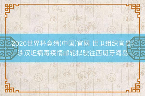 2026世界杯竞猜(中国)官网 世卫组织官员:涉汉坦病毒疫情邮轮拟驶往西班牙海岛