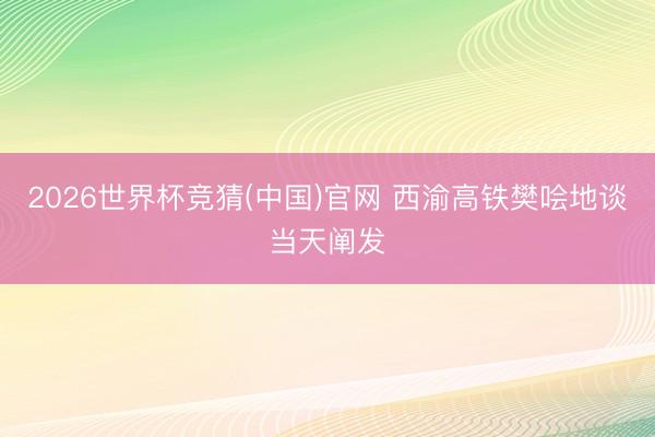 2026世界杯竞猜(中国)官网 西渝高铁樊哙地谈当天阐发