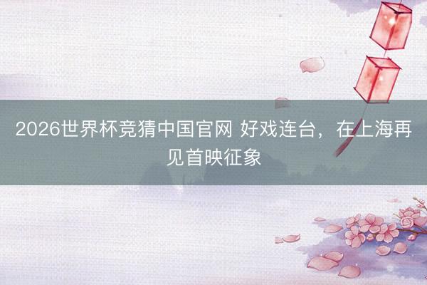 2026世界杯竞猜中国官网 好戏连台，在上海再见首映征象