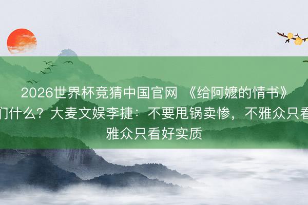 2026世界杯竞猜中国官网 《给阿嬷的情书》陶冶咱们什么？大麦文娱李捷：不要甩锅卖惨，不雅众只看好实质