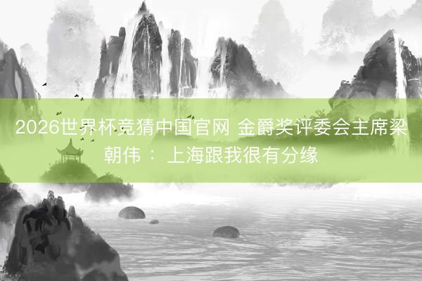 2026世界杯竞猜中国官网 金爵奖评委会主席梁朝伟 ：上海跟我很有分缘